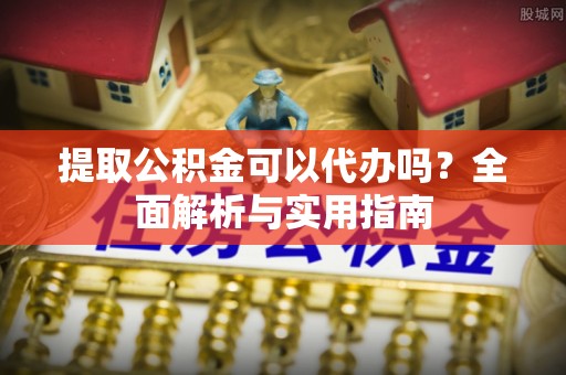 孟村提取公积金可以代办吗？全面解析与实用指南