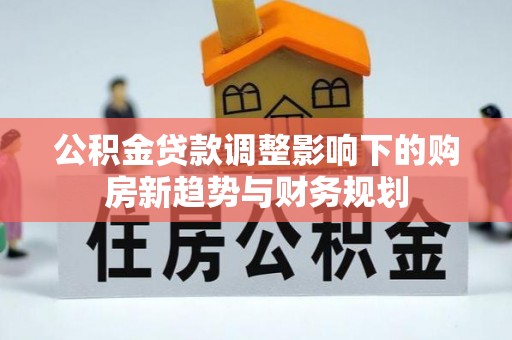 孟村公积金贷款调整影响下的购房新趋势与财务规划