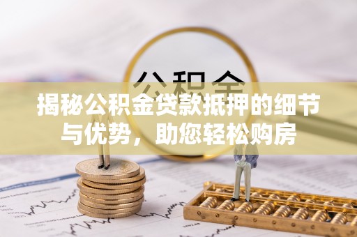 孟村揭秘公积金贷款抵押的细节与优势，助您轻松购房