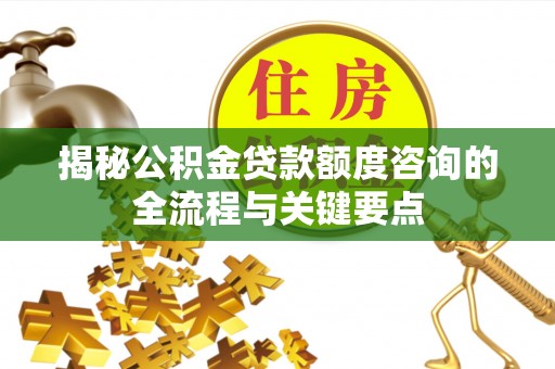 孟村揭秘公积金贷款额度咨询的全流程与关键要点