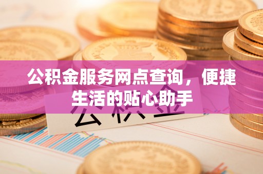 孟村公积金服务网点查询，便捷生活的贴心助手