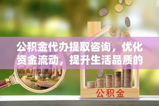 孟村公积金代办提取咨询，优化资金流动，提升生活品质的明智选择