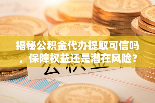孟村揭秘公积金代办提取可信吗，保障权益还是潜在风险？