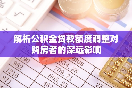 孟村解析公积金贷款额度调整对购房者的深远影响