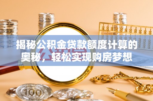 孟村揭秘公积金贷款额度计算的奥秘，轻松实现购房梦想