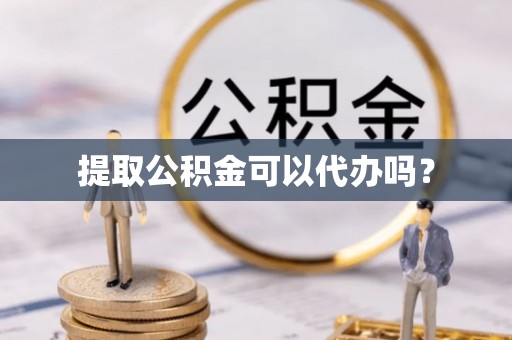 孟村提取公积金可以代办吗？