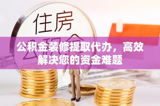 孟村公积金装修提取代办，高效解决您的资金难题