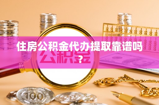 孟村住房公积金代办提取靠谱吗？