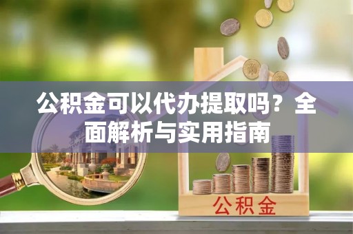 孟村公积金可以代办提取吗？全面解析与实用指南