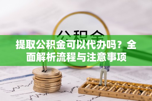 孟村提取公积金可以代办吗？全面解析流程与注意事项