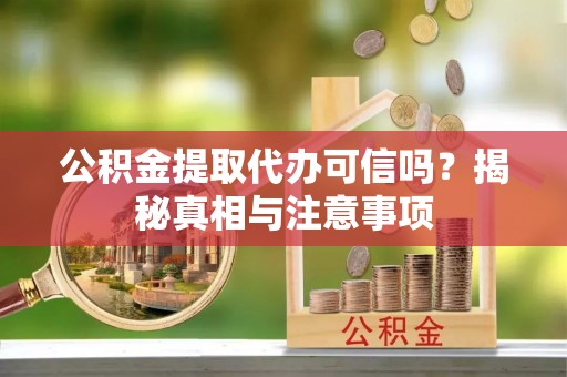 孟村公积金提取代办可信吗？揭秘真相与注意事项
