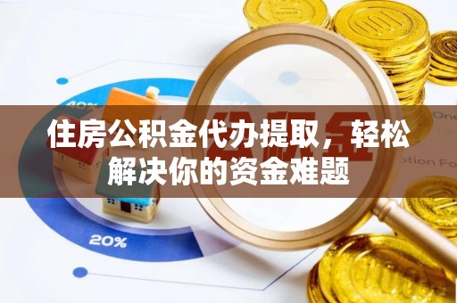 孟村住房公积金代办提取，轻松解决你的资金难题