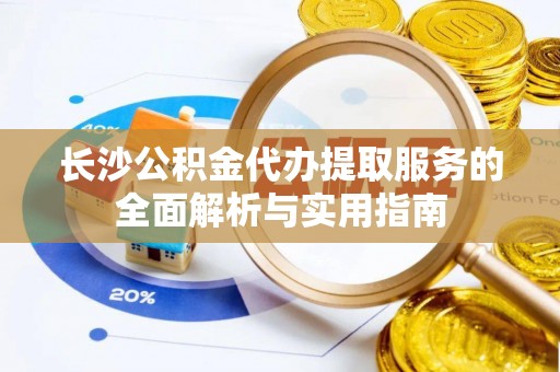 孟村长沙公积金代办提取服务的全面解析与实用指南