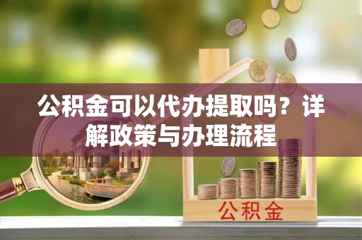 孟村公积金可以代办提取吗？详解政策与办理流程