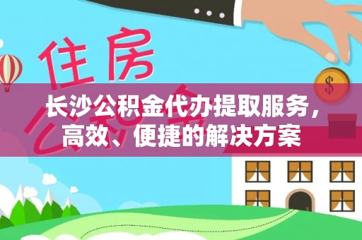 孟村长沙公积金代办提取服务，高效、便捷的解决方案