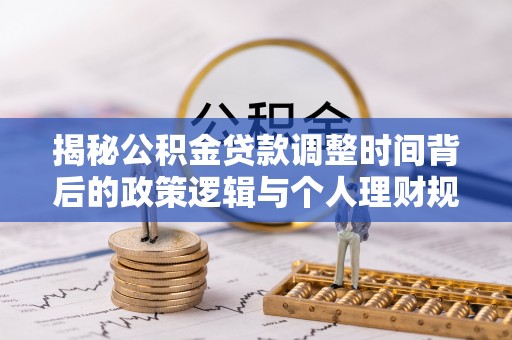 孟村揭秘公积金贷款调整时间背后的政策逻辑与个人理财规划