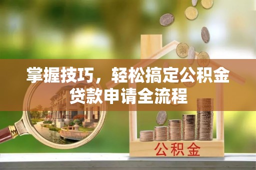 孟村掌握技巧，轻松搞定公积金贷款申请全流程