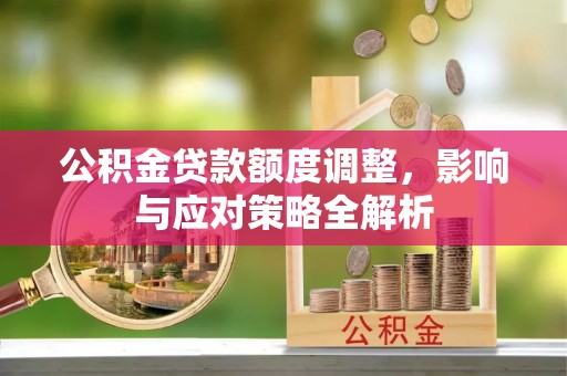 孟村公积金贷款额度调整，影响与应对策略全解析