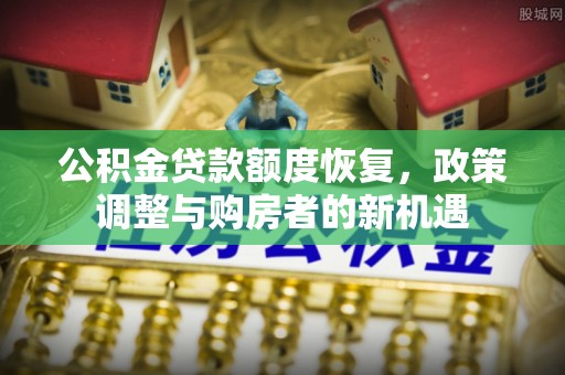 孟村公积金贷款额度恢复，政策调整与购房者的新机遇