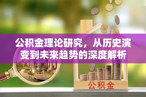 孟村公积金理论研究，从历史演变到未来趋势的深度解析