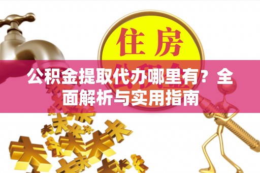 孟村公积金提取代办哪里有？全面解析与实用指南
