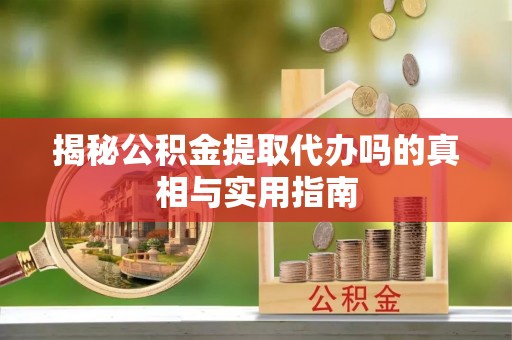 孟村揭秘公积金提取代办吗的真相与实用指南