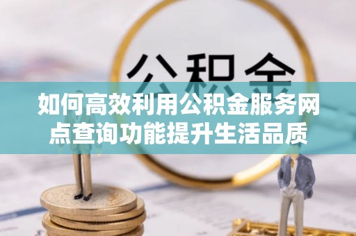 孟村如何高效利用公积金服务网点查询功能提升生活品质