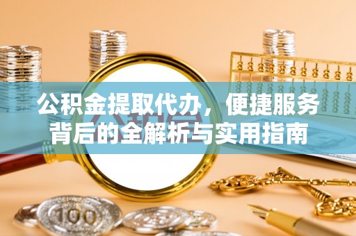 孟村公积金提取代办，便捷服务背后的全解析与实用指南