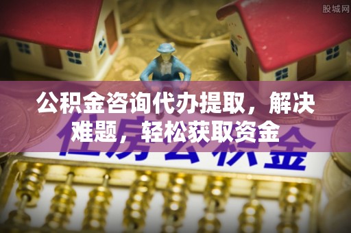 孟村公积金咨询代办提取，解决难题，轻松获取资金