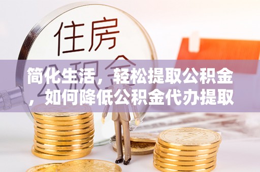 孟村简化生活，轻松提取公积金，如何降低公积金代办提取的费用？