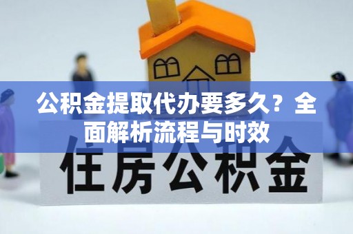 孟村公积金提取代办要多久？全面解析流程与时效