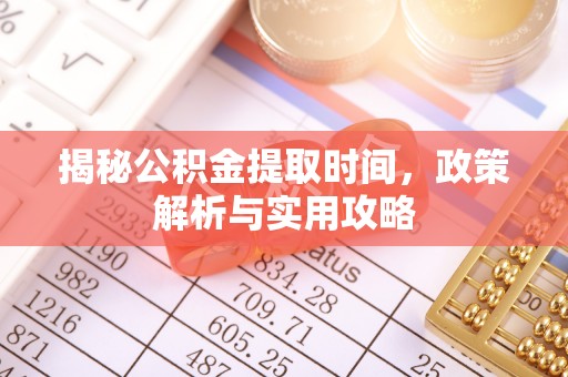 孟村揭秘公积金提取时间，政策解析与实用攻略
