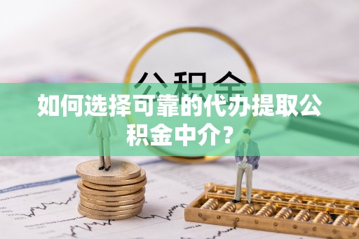 孟村如何选择可靠的代办提取公积金中介？