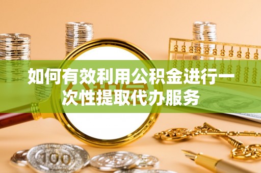 孟村如何有效利用公积金进行一次性提取代办服务