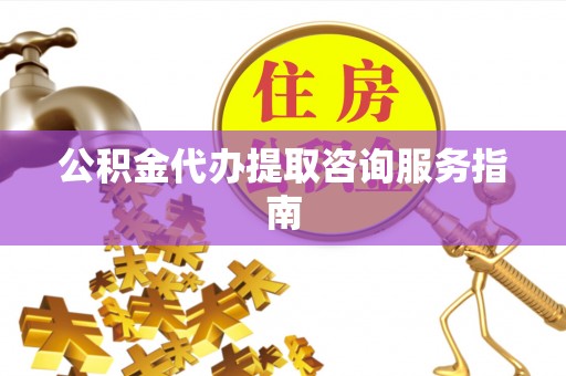 孟村公积金代办提取咨询服务指南