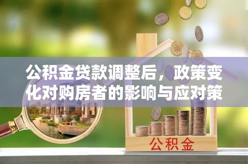 孟村公积金贷款调整后，政策变化对购房者的影响与应对策略