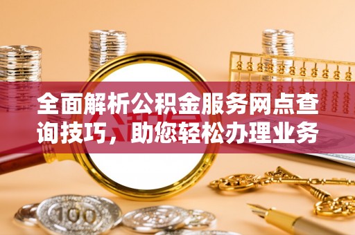 孟村全面解析公积金服务网点查询技巧，助您轻松办理业务
