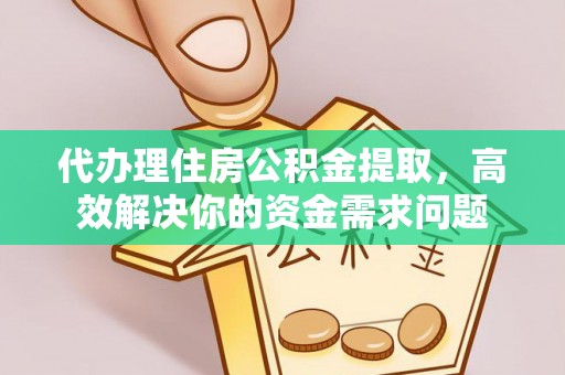 孟村代办理住房公积金提取，高效解决你的资金需求问题