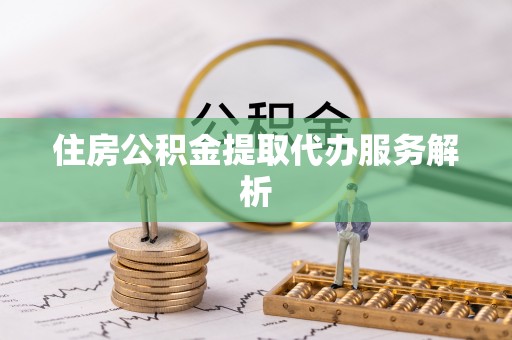 孟村住房公积金提取代办服务解析