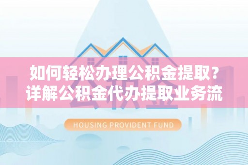 孟村如何轻松办理公积金提取？详解公积金代办提取业务流程与优势