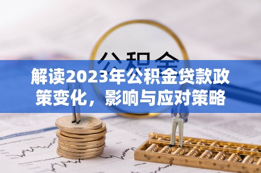孟村解读2023年公积金贷款政策变化，影响与应对策略