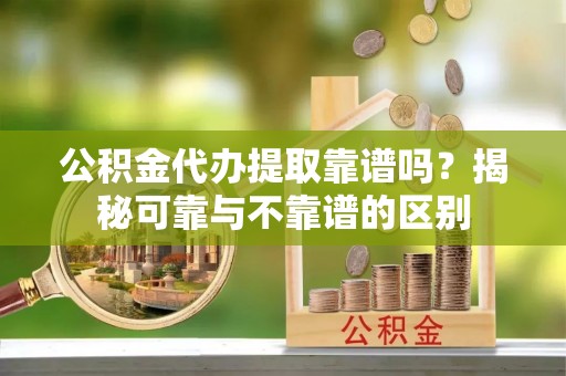 孟村公积金代办提取靠谱吗？揭秘可靠与不靠谱的区别