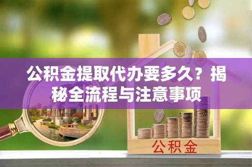 孟村公积金提取代办要多久？揭秘全流程与注意事项