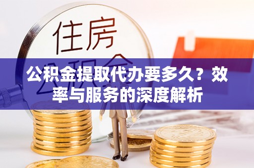 孟村公积金提取代办要多久？效率与服务的深度解析
