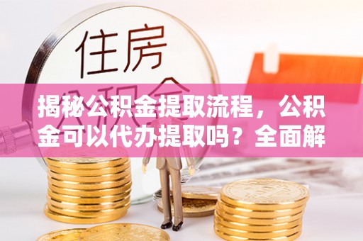 孟村揭秘公积金提取流程，公积金可以代办提取吗？全面解析与操作指南