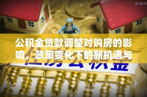 孟村公积金贷款调整对购房的影响，政策变化下的新机遇与挑战
