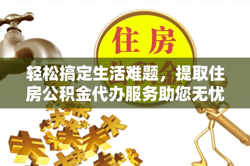 孟村轻松搞定生活难题，提取住房公积金代办服务助您无忧理财