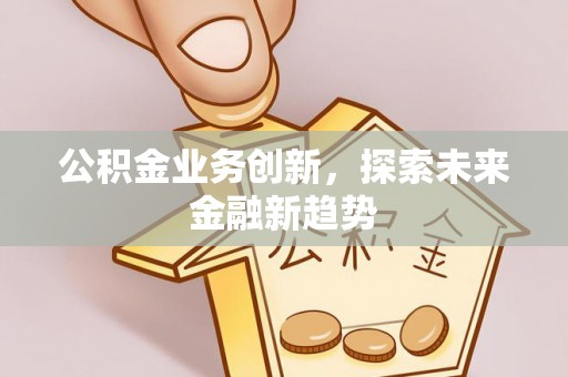 孟村公积金业务创新，探索未来金融新趋势