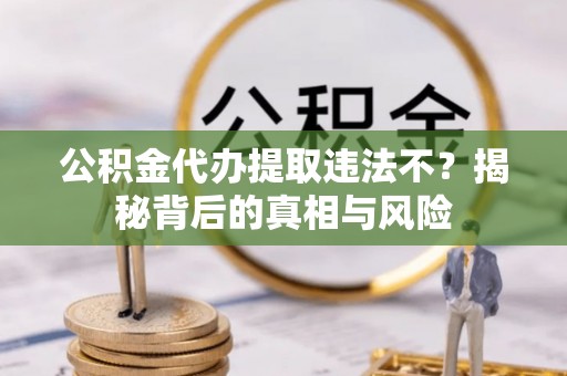 孟村公积金代办提取违法不？揭秘背后的真相与风险