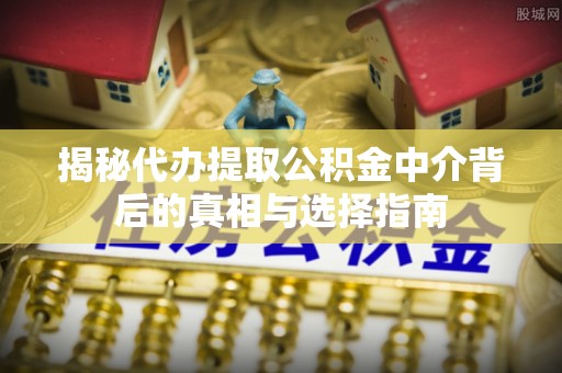 孟村揭秘代办提取公积金中介背后的真相与选择指南